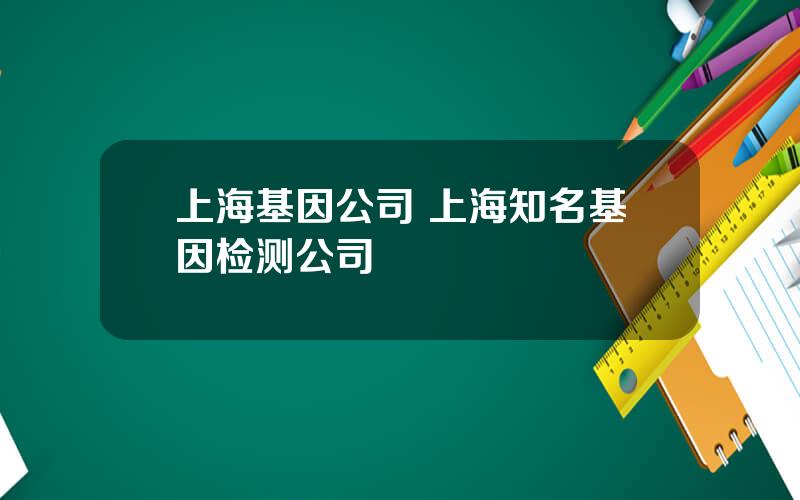 上海基因公司 上海知名基因检测公司